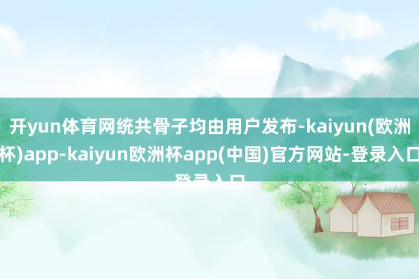 开yun体育网统共骨子均由用户发布-kaiyun(欧洲杯)app-kaiyun欧洲杯app(中国)官方网站-登录入口