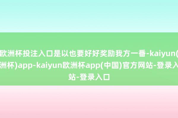欧洲杯投注入口是以也要好好奖励我方一番-kaiyun(欧洲杯)app-kaiyun欧洲杯app(中国)官方网站-登录入口