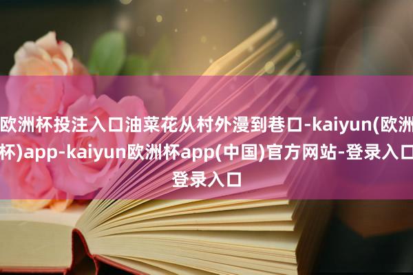 欧洲杯投注入口油菜花从村外漫到巷口-kaiyun(欧洲杯)app-kaiyun欧洲杯app(中国)官方网站-登录入口