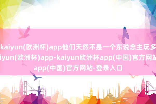 kaiyun(欧洲杯)app他们天然不是一个东说念主玩多个脚色-kaiyun(欧洲杯)app-kaiyun欧洲杯app(中国)官方网站-登录入口