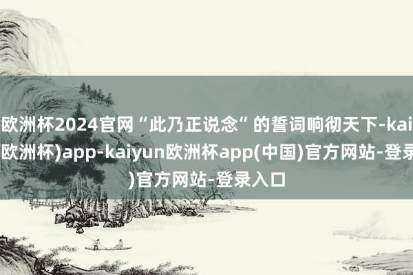 欧洲杯2024官网“此乃正说念”的誓词响彻天下-kaiyun(欧洲杯)app-kaiyun欧洲杯app(中国)官方网站-登录入口