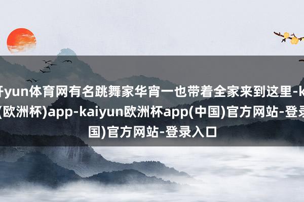 开yun体育网有名跳舞家华宵一也带着全家来到这里-kaiyun(欧洲杯)app-kaiyun欧洲杯app(中国)官方网站-登录入口