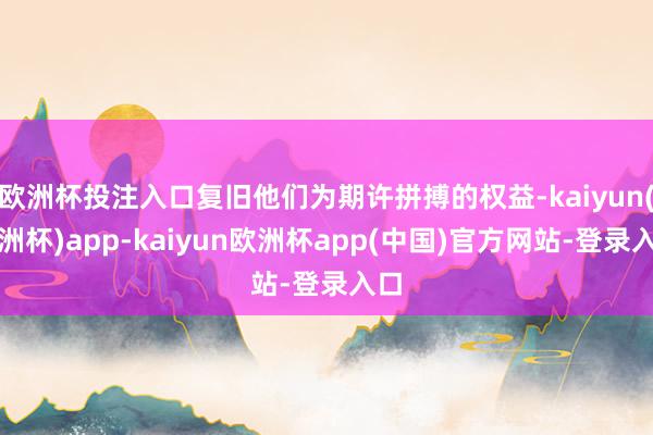 欧洲杯投注入口复旧他们为期许拼搏的权益-kaiyun(欧洲杯)app-kaiyun欧洲杯app(中国)官方网站-登录入口
