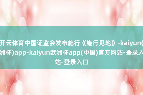 开云体育中国证监会发布施行《施行见地》-kaiyun(欧洲杯)app-kaiyun欧洲杯app(中国)官方网站-登录入口
