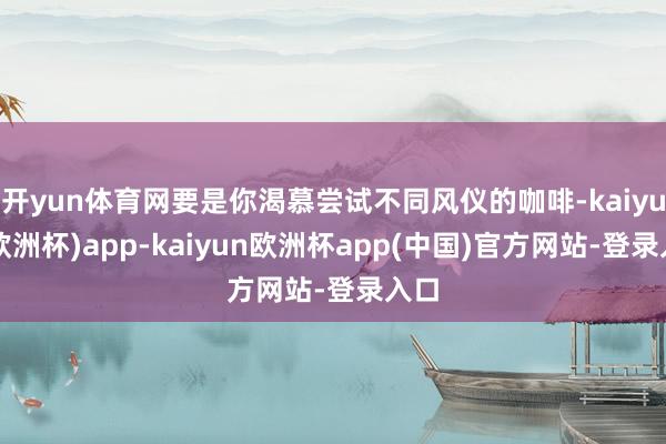 开yun体育网要是你渴慕尝试不同风仪的咖啡-kaiyun(欧洲杯)app-kaiyun欧洲杯app(中国)官方网站-登录入口