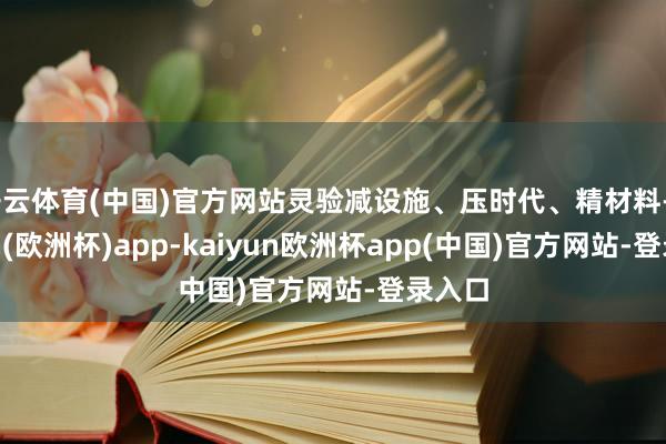 开云体育(中国)官方网站灵验减设施、压时代、精材料-kaiyun(欧洲杯)app-kaiyun欧洲杯app(中国)官方网站-登录入口