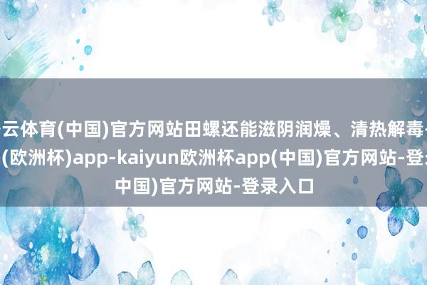 开云体育(中国)官方网站田螺还能滋阴润燥、清热解毒-kaiyun(欧洲杯)app-kaiyun欧洲杯app(中国)官方网站-登录入口