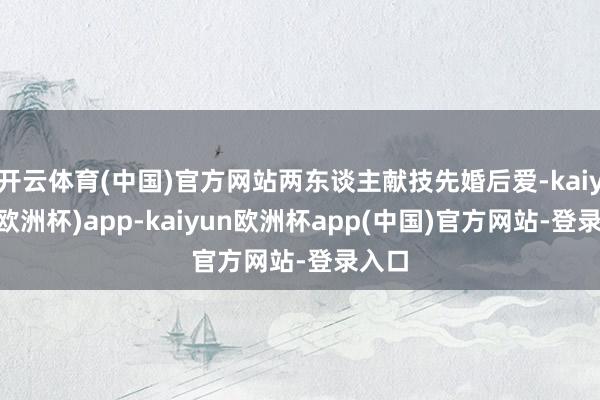 开云体育(中国)官方网站两东谈主献技先婚后爱-kaiyun(欧洲杯)app-kaiyun欧洲杯app(中国)官方网站-登录入口