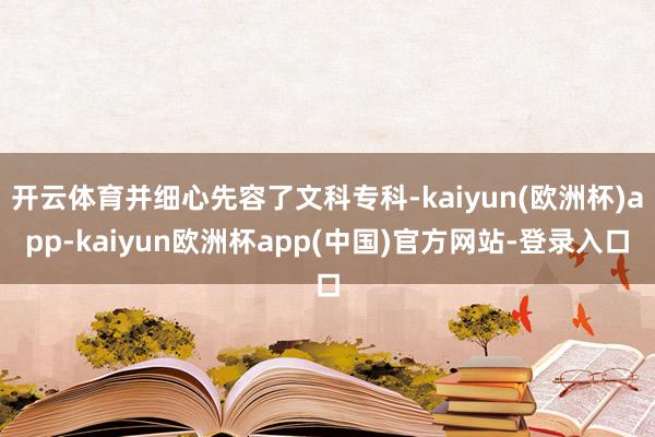 开云体育并细心先容了文科专科-kaiyun(欧洲杯)app-kaiyun欧洲杯app(中国)官方网站-登录入口