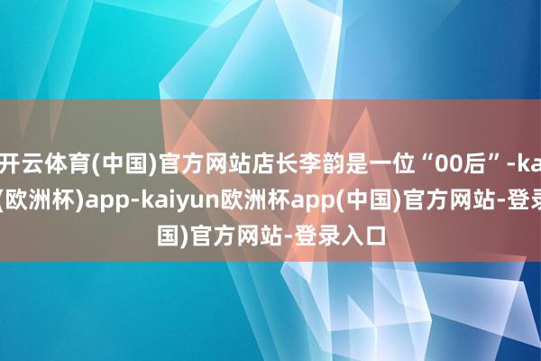 开云体育(中国)官方网站店长李韵是一位“00后”-kaiyun(欧洲杯)app-kaiyun欧洲杯app(中国)官方网站-登录入口