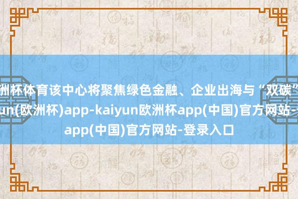 欧洲杯体育该中心将聚焦绿色金融、企业出海与“双碳”转型-kaiyun(欧洲杯)app-kaiyun欧洲杯app(中国)官方网站-登录入口