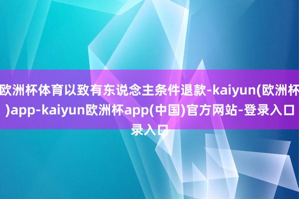 欧洲杯体育以致有东说念主条件退款-kaiyun(欧洲杯)app-kaiyun欧洲杯app(中国)官方网站-登录入口