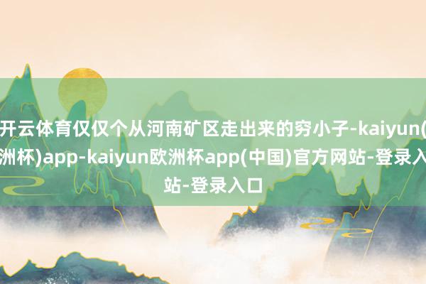 开云体育仅仅个从河南矿区走出来的穷小子-kaiyun(欧洲杯)app-kaiyun欧洲杯app(中国)官方网站-登录入口