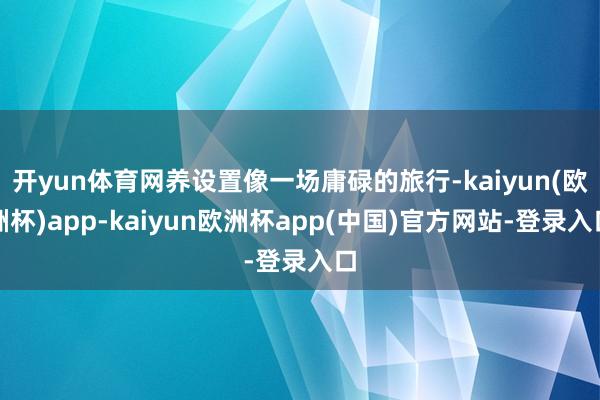 开yun体育网养设置像一场庸碌的旅行-kaiyun(欧洲杯)app-kaiyun欧洲杯app(中国)官方网站-登录入口