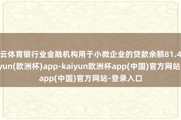 开云体育银行业金融机构用于小微企业的贷款余额81.4万亿元-kaiyun(欧洲杯)app-kaiyun欧洲杯app(中国)官方网站-登录入口