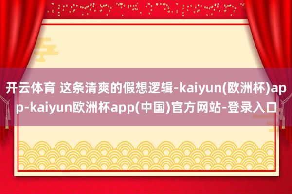 开云体育 这条清爽的假想逻辑-kaiyun(欧洲杯)app-kaiyun欧洲杯app(中国)官方网站-登录入口