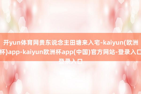 开yun体育网贵东说念主田塘来入宅-kaiyun(欧洲杯)app-kaiyun欧洲杯app(中国)官方网站-登录入口