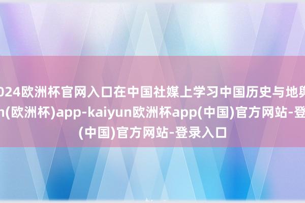 2024欧洲杯官网入口在中国社媒上学习中国历史与地舆-kaiyun(欧洲杯)app-kaiyun欧洲杯app(中国)官方网站-登录入口