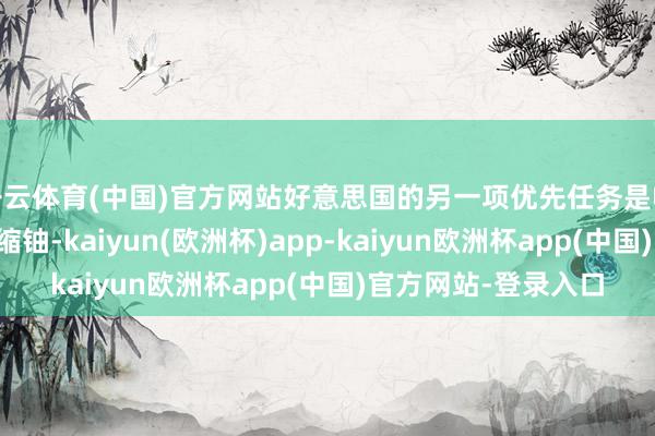 开云体育(中国)官方网站好意思国的另一项优先任务是收回伊朗合手有的浓缩铀-kaiyun(欧洲杯)app-kaiyun欧洲杯app(中国)官方网站-登录入口