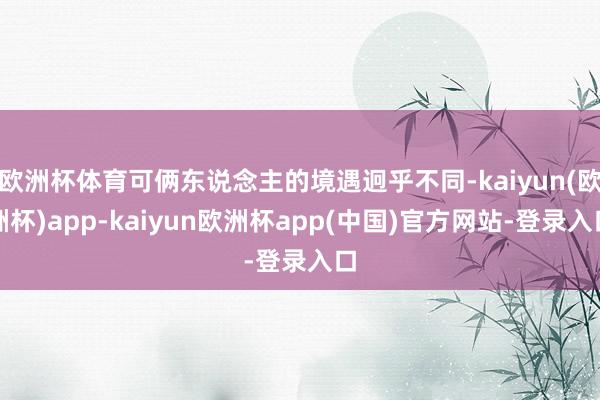 欧洲杯体育可俩东说念主的境遇迥乎不同-kaiyun(欧洲杯)app-kaiyun欧洲杯app(中国)官方网站-登录入口