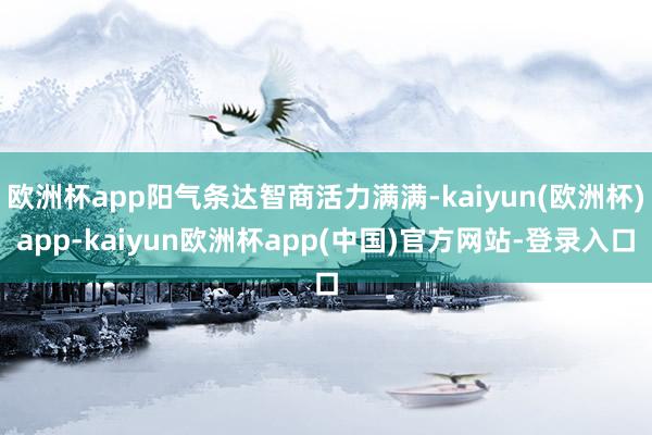 欧洲杯app阳气条达智商活力满满-kaiyun(欧洲杯)app-kaiyun欧洲杯app(中国)官方网站-登录入口