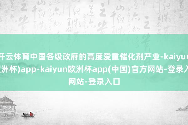 开云体育中国各级政府的高度爱重催化剂产业-kaiyun(欧洲杯)app-kaiyun欧洲杯app(中国)官方网站-登录入口