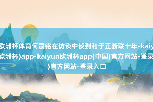 欧洲杯体育何晟铭在访谈中谈到和于正断联十年-kaiyun(欧洲杯)app-kaiyun欧洲杯app(中国)官方网站-登录入口