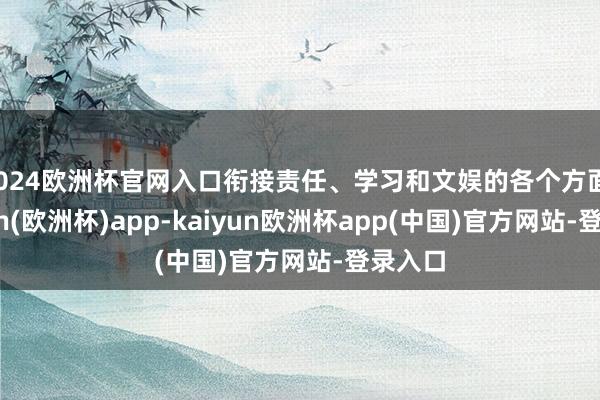 2024欧洲杯官网入口衔接责任、学习和文娱的各个方面-kaiyun(欧洲杯)app-kaiyun欧洲杯app(中国)官方网站-登录入口