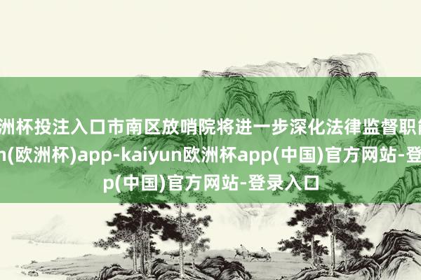 欧洲杯投注入口市南区放哨院将进一步深化法律监督职能-kaiyun(欧洲杯)app-kaiyun欧洲杯app(中国)官方网站-登录入口