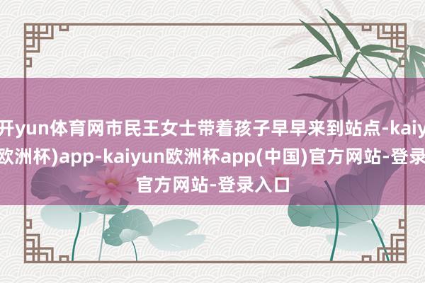 开yun体育网市民王女士带着孩子早早来到站点-kaiyun(欧洲杯)app-kaiyun欧洲杯app(中国)官方网站-登录入口
