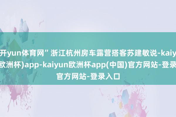 开yun体育网”浙江杭州房车露营搭客苏建敏说-kaiyun(欧洲杯)app-kaiyun欧洲杯app(中国)官方网站-登录入口