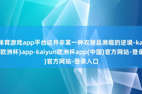 体育游戏app平台这并非某一种农居品濒临的逆境-kaiyun(欧洲杯)app-kaiyun欧洲杯app(中国)官方网站-登录入口