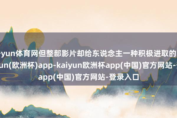 开yun体育网但整部影片却给东说念主一种积极进取的嗅觉-kaiyun(欧洲杯)app-kaiyun欧洲杯app(中国)官方网站-登录入口