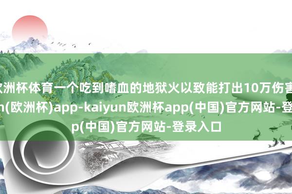 欧洲杯体育一个吃到嗜血的地狱火以致能打出10万伤害-kaiyun(欧洲杯)app-kaiyun欧洲杯app(中国)官方网站-登录入口