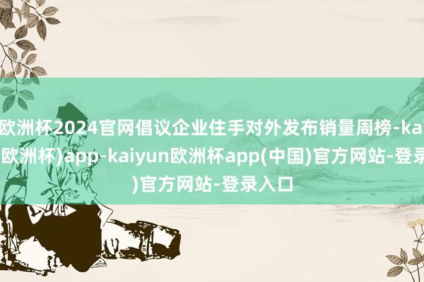 欧洲杯2024官网倡议企业住手对外发布销量周榜-kaiyun(欧洲杯)app-kaiyun欧洲杯app(中国)官方网站-登录入口