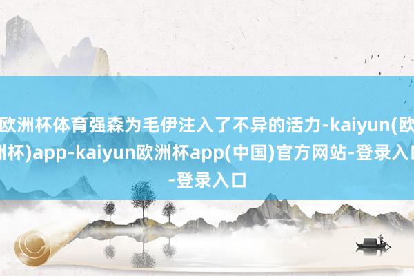 欧洲杯体育强森为毛伊注入了不异的活力-kaiyun(欧洲杯)app-kaiyun欧洲杯app(中国)官方网站-登录入口