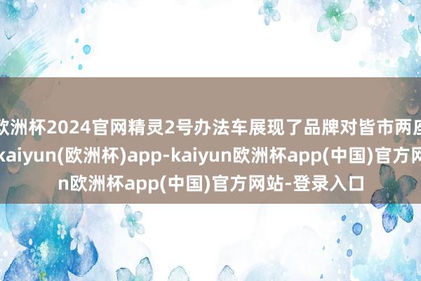 欧洲杯2024官网精灵2号办法车展现了品牌对皆市两座车的新愿景-kaiyun(欧洲杯)app-kaiyun欧洲杯app(中国)官方网站-登录入口