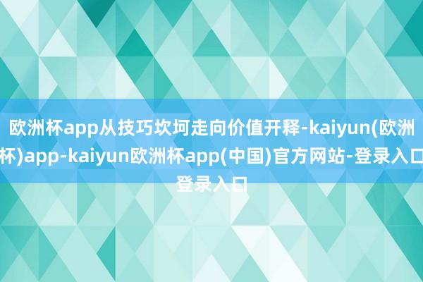 欧洲杯app从技巧坎坷走向价值开释-kaiyun(欧洲杯)app-kaiyun欧洲杯app(中国)官方网站-登录入口
