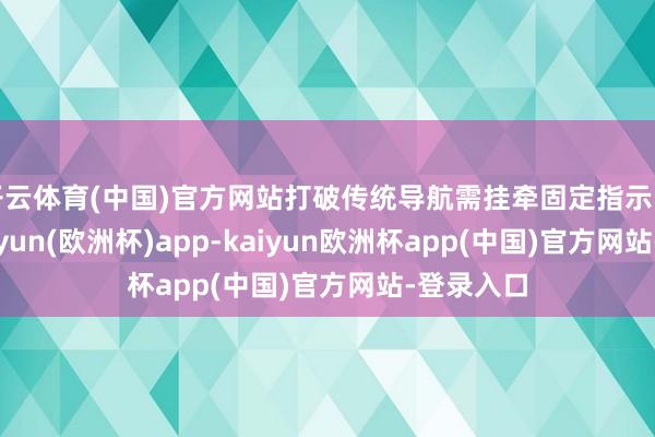 开云体育(中国)官方网站打破传统导航需挂牵固定指示的局限-kaiyun(欧洲杯)app-kaiyun欧洲杯app(中国)官方网站-登录入口