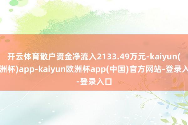 开云体育散户资金净流入2133.49万元-kaiyun(欧洲杯)app-kaiyun欧洲杯app(中国)官方网站-登录入口