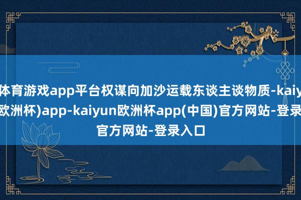 体育游戏app平台权谋向加沙运载东谈主谈物质-kaiyun(欧洲杯)app-kaiyun欧洲杯app(中国)官方网站-登录入口