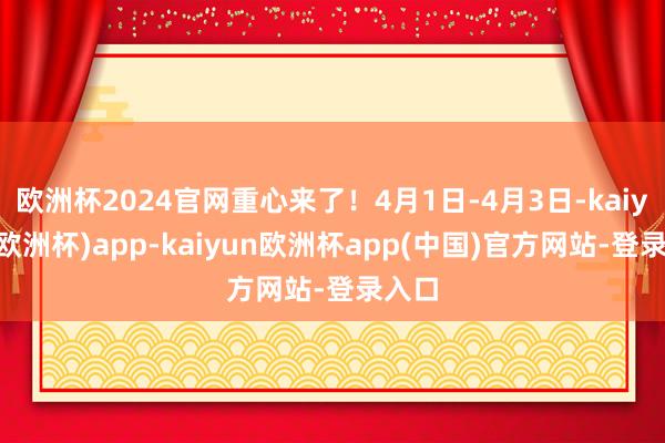 欧洲杯2024官网重心来了！4月1日-4月3日-kaiyun(欧洲杯)app-kaiyun欧洲杯app(中国)官方网站-登录入口