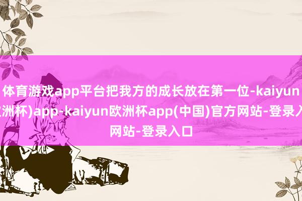 体育游戏app平台把我方的成长放在第一位-kaiyun(欧洲杯)app-kaiyun欧洲杯app(中国)官方网站-登录入口