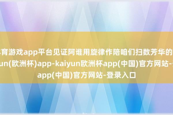 体育游戏app平台见证阿谁用旋律作陪咱们扫数芳华的男孩-kaiyun(欧洲杯)app-kaiyun欧洲杯app(中国)官方网站-登录入口