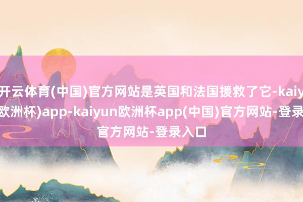 开云体育(中国)官方网站是英国和法国援救了它-kaiyun(欧洲杯)app-kaiyun欧洲杯app(中国)官方网站-登录入口