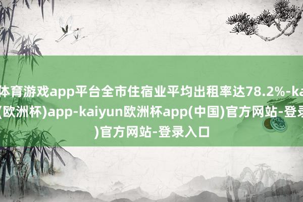 体育游戏app平台全市住宿业平均出租率达78.2%-kaiyun(欧洲杯)app-kaiyun欧洲杯app(中国)官方网站-登录入口