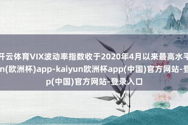 开云体育VIX波动率指数收于2020年4月以来最高水平-kaiyun(欧洲杯)app-kaiyun欧洲杯app(中国)官方网站-登录入口