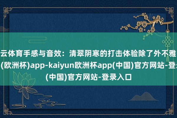 开云体育手感与音效：清翠阴寒的打击体验除了外不雅-kaiyun(欧洲杯)app-kaiyun欧洲杯app(中国)官方网站-登录入口