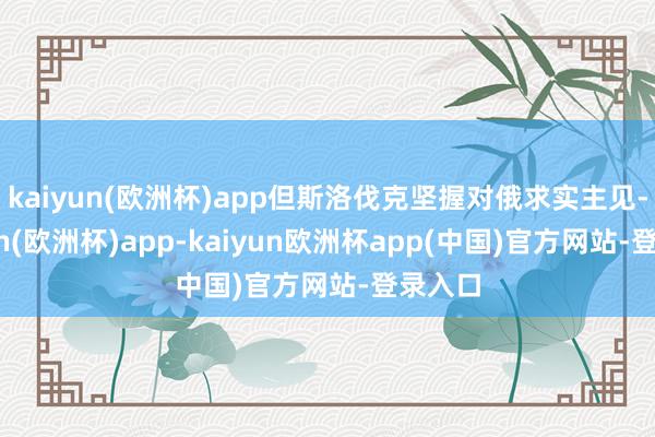 kaiyun(欧洲杯)app但斯洛伐克坚握对俄求实主见-kaiyun(欧洲杯)app-kaiyun欧洲杯app(中国)官方网站-登录入口