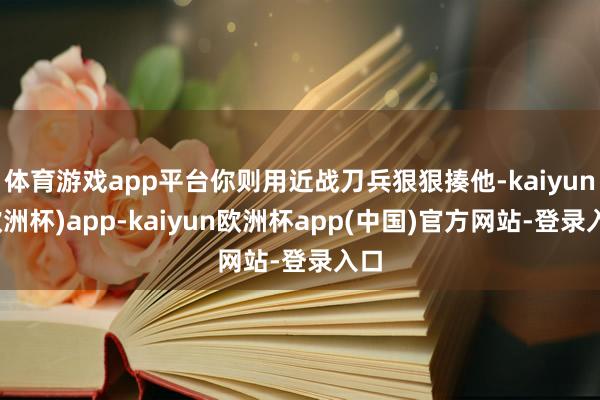 体育游戏app平台你则用近战刀兵狠狠揍他-kaiyun(欧洲杯)app-kaiyun欧洲杯app(中国)官方网站-登录入口